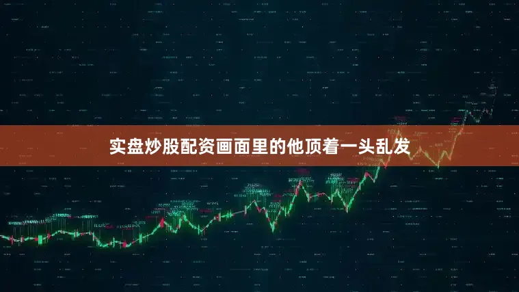 实盘炒股配资画面里的他顶着一头乱发