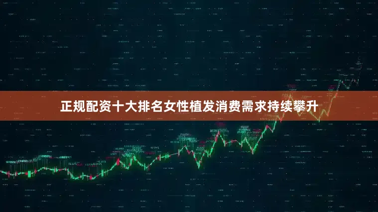 正规配资十大排名女性植发消费需求持续攀升