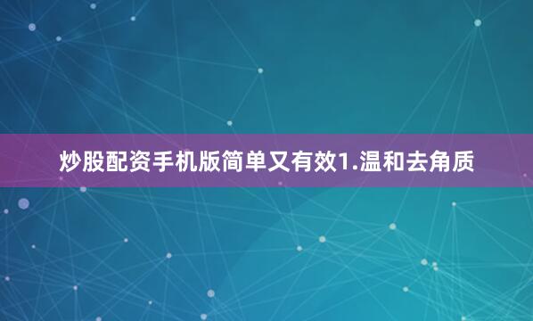 炒股配资手机版简单又有效1.温和去角质