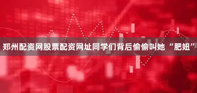 郑州配资网股票配资网址同学们背后偷偷叫她 “肥妞”