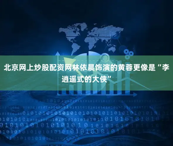北京网上炒股配资网林依晨饰演的黄蓉更像是“李逍遥式的大侠”