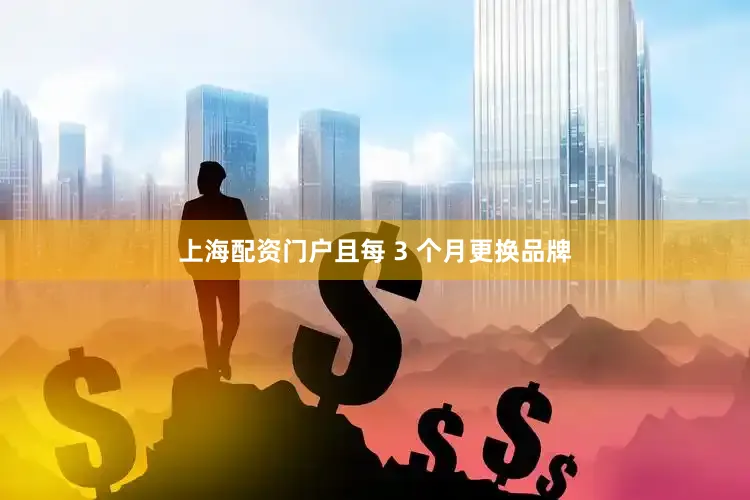 上海配资门户且每 3 个月更换品牌