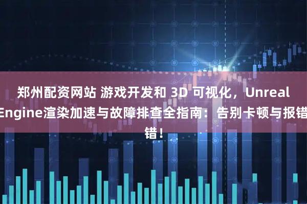 郑州配资网站 游戏开发和 3D 可视化,Unreal Engine渲染加速与故障排查全指南:告别卡顿与报错!