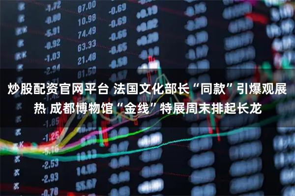 炒股配资官网平台 法国文化部长“同款”引爆观展热 成都博物馆“金线”特展周末排起长龙