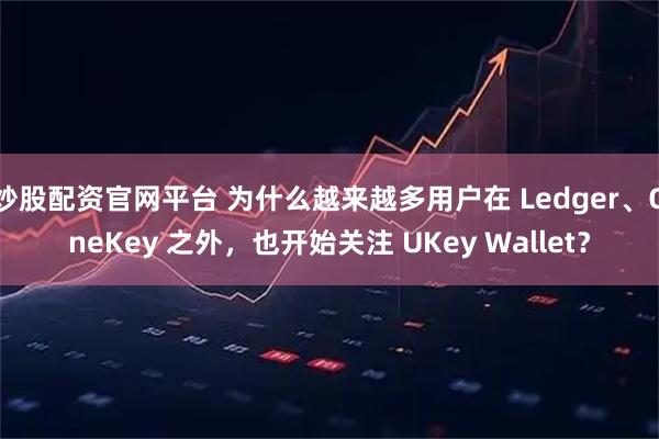炒股配资官网平台 为什么越来越多用户在 Ledger、OneKey 之外，也开始关注 UKey Wallet？