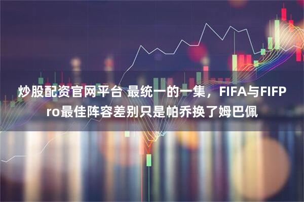 炒股配资官网平台 最统一的一集，FIFA与FIFPro最佳阵容差别只是帕乔换了姆巴佩