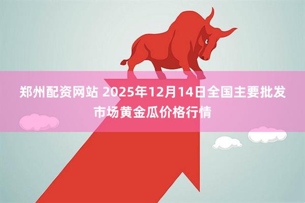 郑州配资网站 2025年12月14日全国主要批发市场黄金瓜价格行情