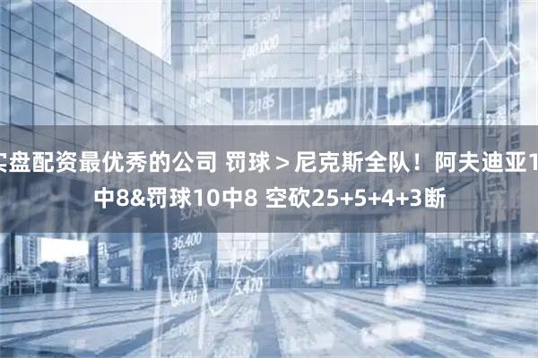 实盘配资最优秀的公司 罚球＞尼克斯全队！阿夫迪亚17中8&罚球10中8 空砍25+5+4+3断