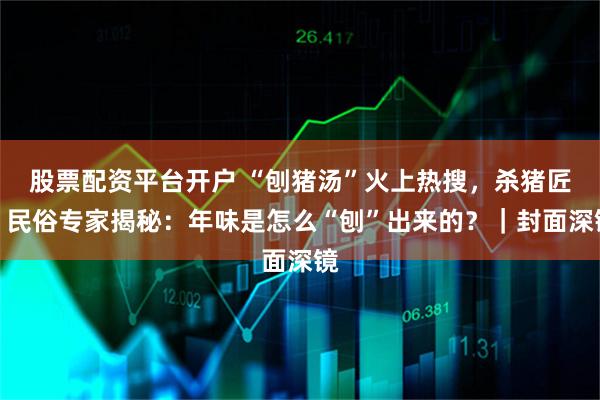 股票配资平台开户 “刨猪汤”火上热搜，杀猪匠、民俗专家揭秘：年味是怎么“刨”出来的？｜封面深镜