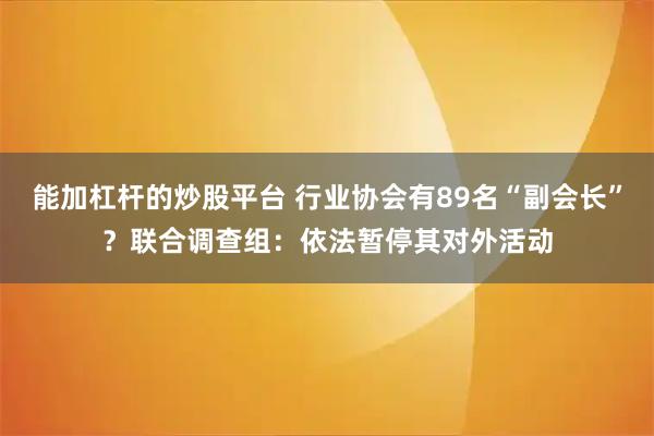 能加杠杆的炒股平台 行业协会有89名“副会长”？联合调查组：依法暂停其对外活动