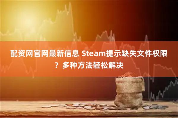 配资网官网最新信息 Steam提示缺失文件权限？多种方法轻松解决