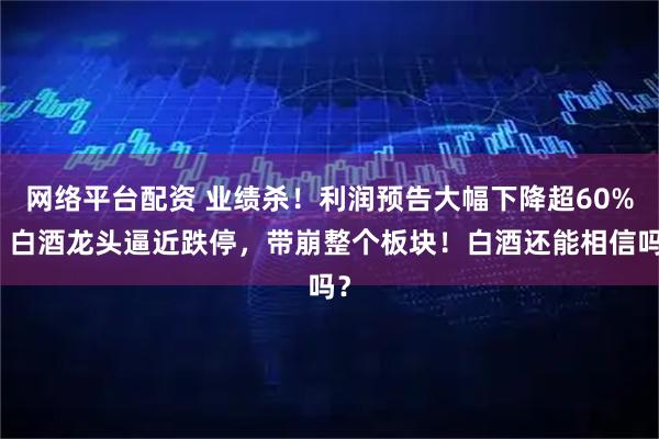 网络平台配资 业绩杀！利润预告大幅下降超60%！白酒龙头逼近跌停，带崩整个板块！白酒还能相信吗？