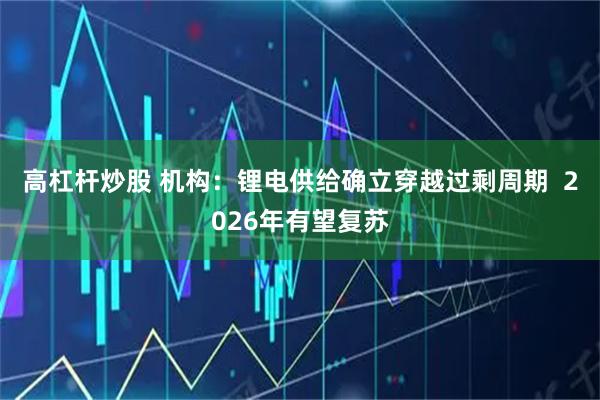 高杠杆炒股 机构：锂电供给确立穿越过剩周期  2026年有望复苏