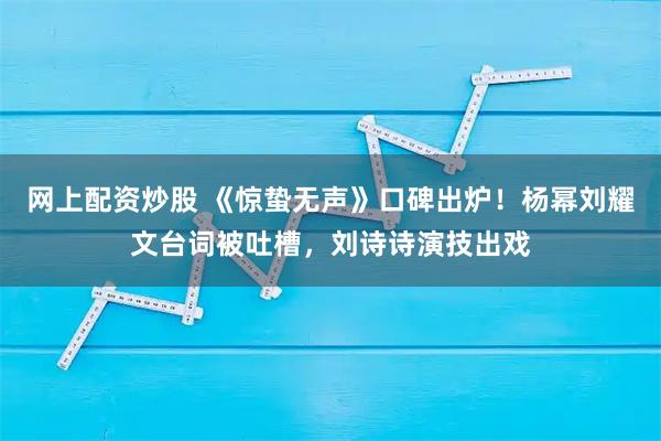 网上配资炒股 《惊蛰无声》口碑出炉!杨幂刘耀文台词被吐槽,刘诗诗演技出戏