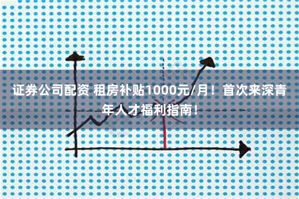 证券公司配资 租房补贴1000元/月!首次来深青年人才福利指南!