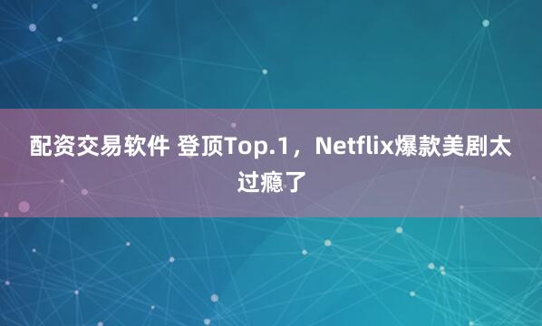 配资交易软件 登顶Top.1，Netflix爆款美剧太过瘾了