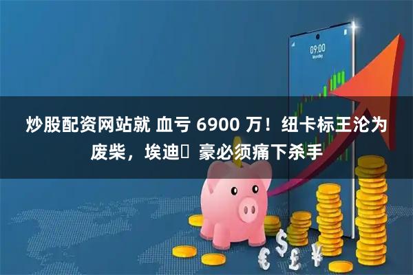 炒股配资网站就 血亏 6900 万!纽卡标王沦为废柴,埃迪・豪必须痛下杀手