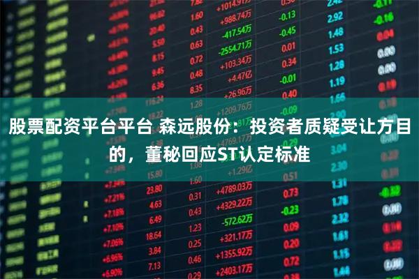 股票配资平台平台 森远股份：投资者质疑受让方目的，董秘回应ST认定标准