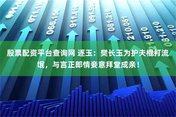 股票配资平台查询网 逐玉：樊长玉为护夫棍打流氓，与言正郎情妾意拜堂成亲！