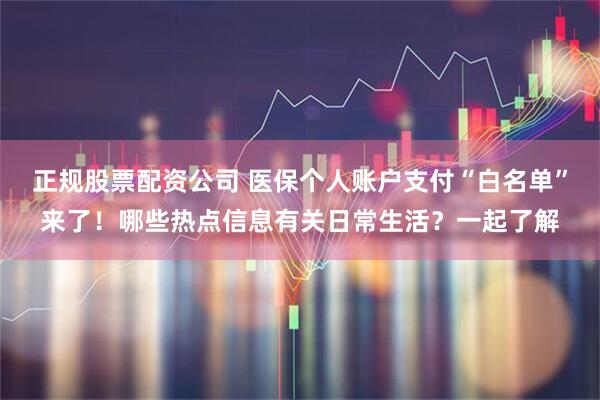 正规股票配资公司 医保个人账户支付“白名单”来了!哪些热点信息有关日常生活?一起了解
