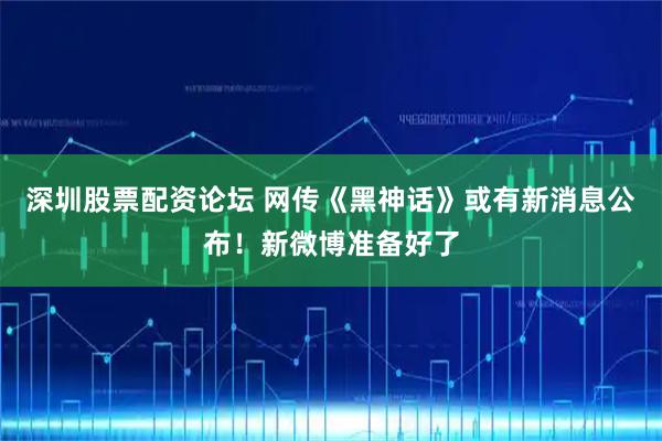 深圳股票配资论坛 网传《黑神话》或有新消息公布！新微博准备好了