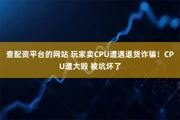 查配资平台的网站 玩家卖CPU遭遇退货诈骗！CPU遭大毁 被坑坏了