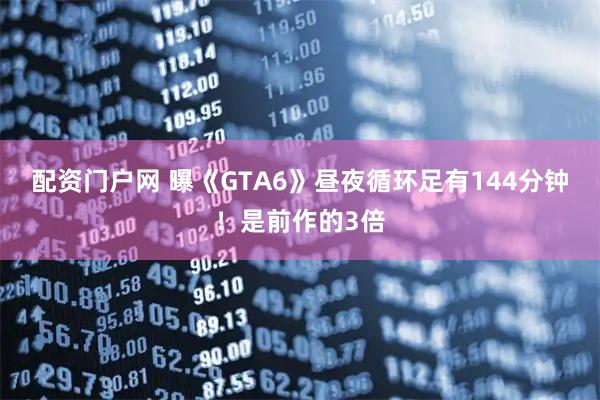 配资门户网 曝《GTA6》昼夜循环足有144分钟！是前作的3倍
